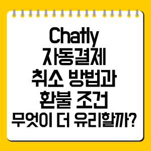 Chatly 자동결제 취소 방법과 환불 조건, 무엇이 더 유리할까?