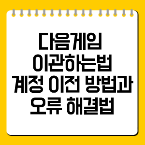 다음게임 이관하는법｜계정 이전 방법과 오류 해결법