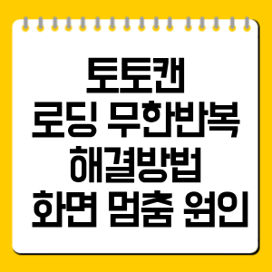 토토캔 로딩 무한반복 해결방법 7가지, 화면 멈춤 원인 총정리