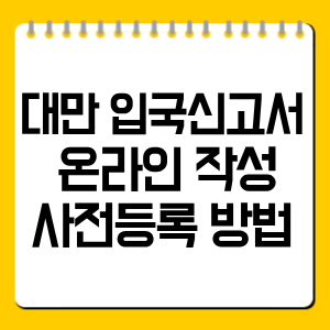 대만 입국신고서 온라인 작성｜사전등록 방법·QR코드 발급·입국 절차
