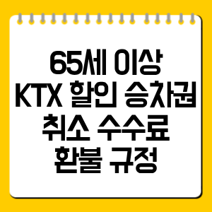 65세 이상 KTX 할인 승차권 취소 수수료 총정리, 환불 규정 한눈에 보기