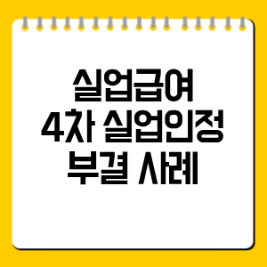 실업급여 4차 실업인정 부결 사례 10가지와 지급 보류 예방법