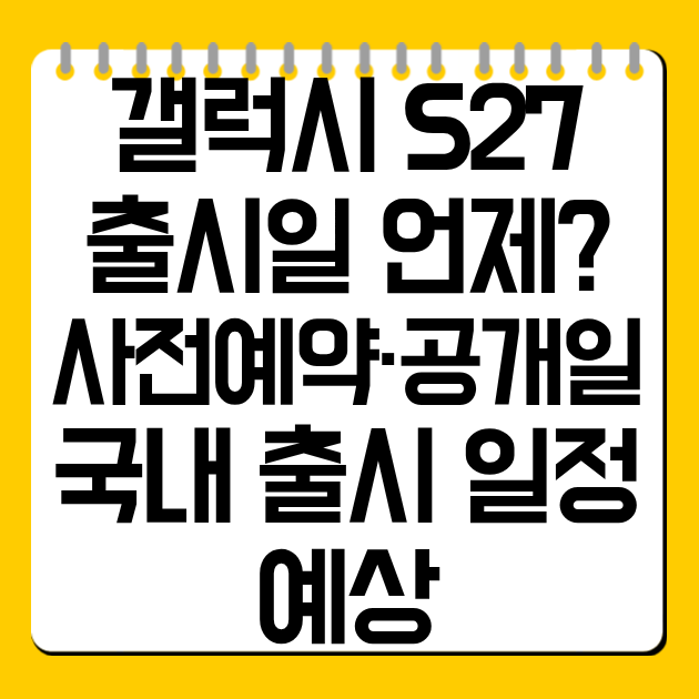 갤럭시 S27 출시일 언제? 사전예약·공개일·국내 출시 일정 예상