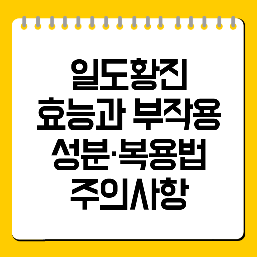 일도황진 효능과 부작용 총정리｜성분·복용법·주의사항